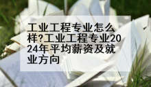 工业工程专业怎么样?工业工程专业2024年平均薪资及就业方向