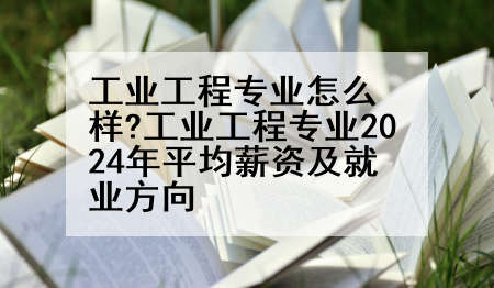 工业工程专业怎么样?工业工程专业2024年平均薪资及就业方向