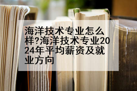海洋技术专业怎么样?海洋技术专业2024年平均薪资及就业方向