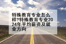 特殊教育专业怎么样?特殊教育专业2024年平均薪资及就业方向
