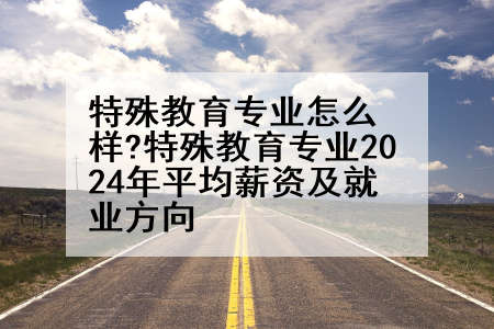 特殊教育专业怎么样?特殊教育专业2024年平均薪资及就业方向