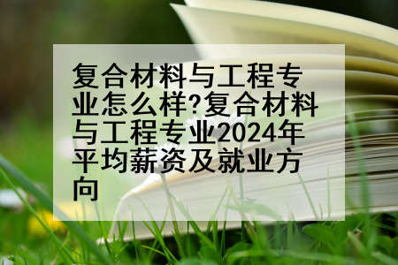 复合材料与工程专业怎么样?复合材料与工程专业2024年平均薪资及就业方向