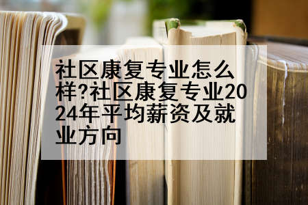 社区康复专业怎么样?社区康复专业2024年平均薪资及就业方向