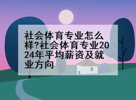 社会体育专业怎么样?社会体育专业2024年平均薪资及就业方向