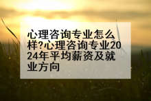 心理咨询专业怎么样?心理咨询专业2024年平均薪资及就业方向