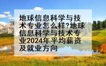地球信息科学与技术专业怎么样?地球信息科学与技术专业2024年平均薪资及就业方向