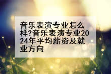音乐表演专业怎么样?音乐表演专业2024年平均薪资及就业方向