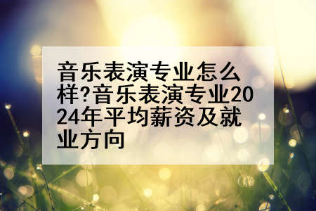 音乐表演专业怎么样?音乐表演专业2024年平均薪资及就业方向