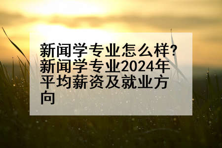 新闻学专业怎么样?新闻学专业2024年平均薪资及就业方向