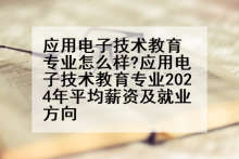 应用电子技术教育专业怎么样?应用电子技术教育专业2024年平均薪资及就业方向