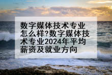数字媒体技术专业怎么样?数字媒体技术专业2024年平均薪资及就业方向