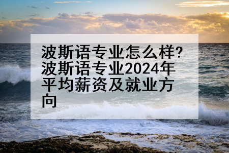 波斯语专业怎么样?波斯语专业2024年平均薪资及就业方向