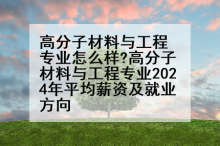高分子材料与工程专业怎么样?高分子材料与工程专业2024年平均薪资及就业方向