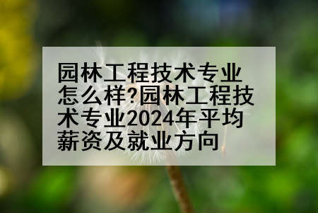 园林工程技术专业怎么样?园林工程技术专业2024年平均薪资及就业方向