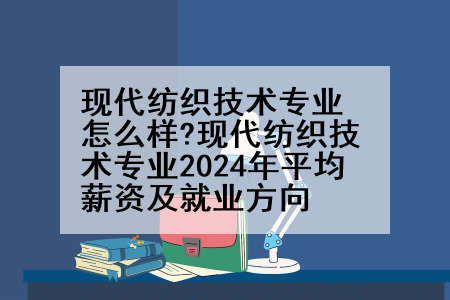 现代纺织技术专业怎么样?现代纺织技术专业2024年平均薪资及就业方向