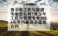 青少年工作与管理专业怎么样?青少年工作与管理专业2024年平均薪资及就业方向