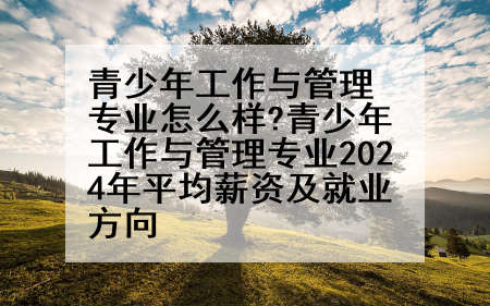 青少年工作与管理专业怎么样?青少年工作与管理专业2024年平均薪资及就业方向