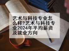 艺术与科技专业怎么样?艺术与科技专业2024年平均薪资及就业方向