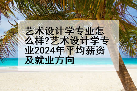 艺术设计学专业怎么样?艺术设计学专业2024年平均薪资及就业方向