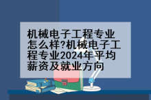 机械电子工程专业怎么样?机械电子工程专业2024年平均薪资及就业方向