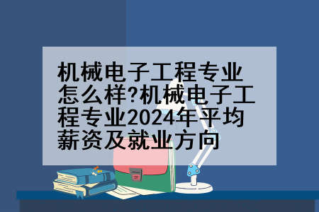 机械电子工程专业怎么样?机械电子工程专业2024年平均薪资及就业方向