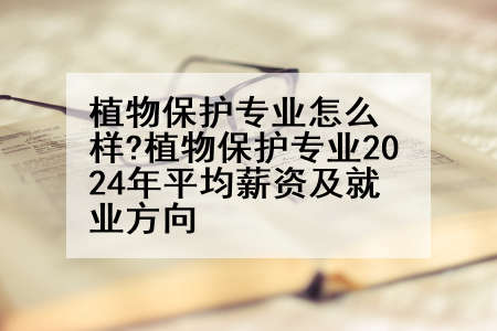 植物保护专业怎么样?植物保护专业2024年平均薪资及就业方向