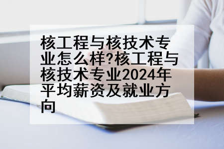 核工程与核技术专业怎么样?核工程与核技术专业2024年平均薪资及就业方向