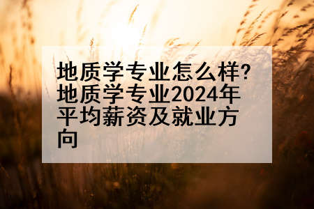 地质学专业怎么样?地质学专业2024年平均薪资及就业方向