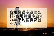 应用韩语专业怎么样?应用韩语专业2024年平均薪资及就业方向