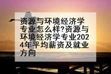 资源与环境经济学专业怎么样?资源与环境经济学专业2024年平均薪资及就业方向
