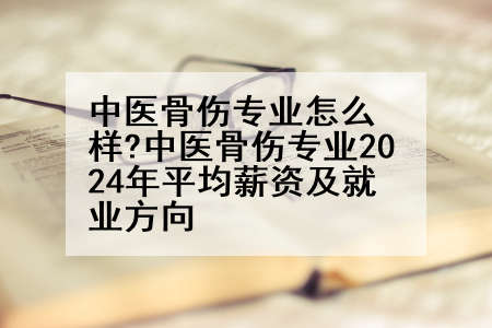 中医骨伤专业怎么样?中医骨伤专业2024年平均薪资及就业方向