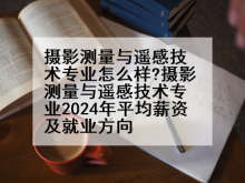 摄影测量与遥感技术专业怎么样?摄影测量与遥感技术专业2024年平均薪资及就业方向