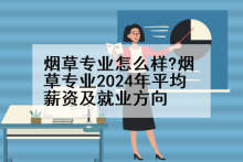 烟草专业怎么样?烟草专业2024年平均薪资及就业方向