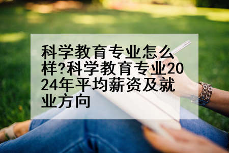 科学教育专业怎么样?科学教育专业2024年平均薪资及就业方向