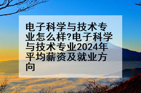 电子科学与技术专业怎么样?电子科学与技术专业2024年平均薪资及就业方向
