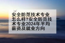 安全防范技术专业怎么样?安全防范技术专业2024年平均薪资及就业方向