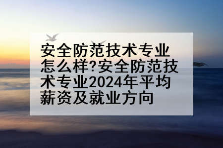 安全防范技术专业怎么样?安全防范技术专业2024年平均薪资及就业方向
