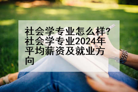 社会学专业怎么样?社会学专业2024年平均薪资及就业方向