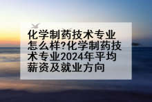 化学制药技术专业怎么样?化学制药技术专业2024年平均薪资及就业方向