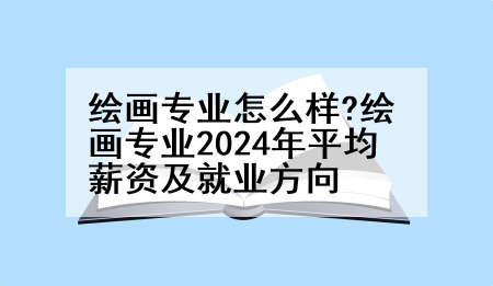 绘画专业怎么样?绘画专业2024年平均薪资及就业方向