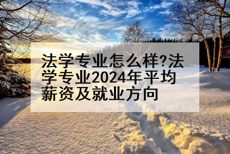 法学专业怎么样?法学专业2024年平均薪资及就业方向