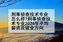刑事侦查技术专业怎么样?刑事侦查技术专业2024年平均薪资及就业方向