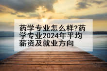 药学专业怎么样?药学专业2024年平均薪资及就业方向