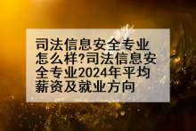 司法信息安全专业怎么样?司法信息安全专业2024年平均薪资及就业方向