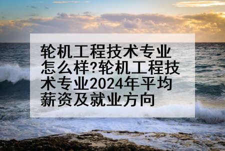 轮机工程技术专业怎么样?轮机工程技术专业2024年平均薪资及就业方向