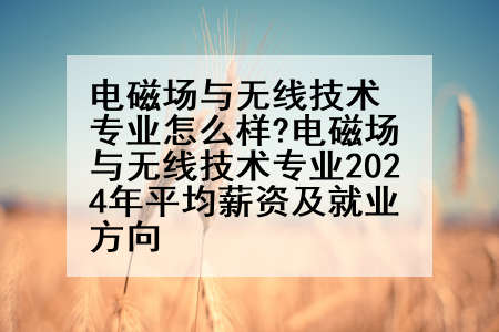 电磁场与无线技术专业怎么样?电磁场与无线技术专业2024年平均薪资及就业方向