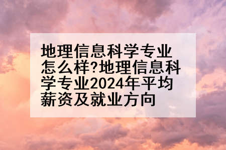 地理信息科学专业怎么样?地理信息科学专业2024年平均薪资及就业方向