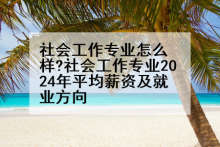 社会工作专业怎么样?社会工作专业2024年平均薪资及就业方向