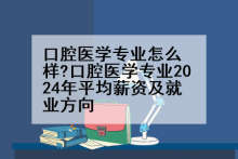 口腔医学专业怎么样?口腔医学专业2024年平均薪资及就业方向