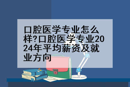 口腔医学专业怎么样?口腔医学专业2024年平均薪资及就业方向